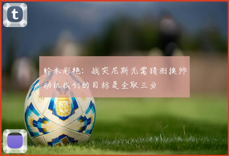 铃木彩艳：战突尼斯无需猜测换帅动机我们的目标是全取三分