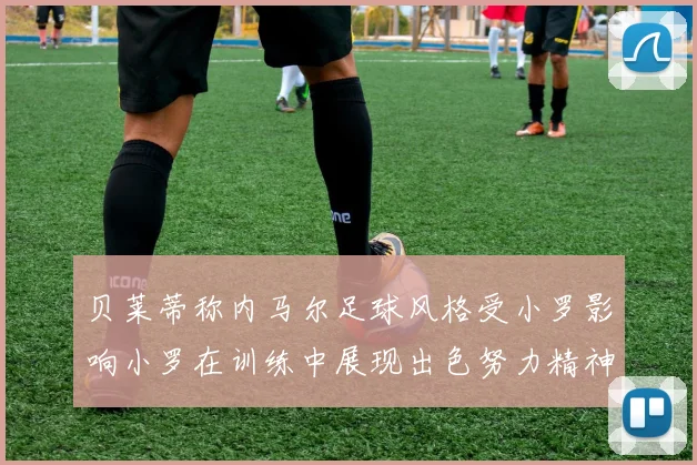 贝莱蒂称内马尔足球风格受小罗影响小罗在训练中展现出色努力精神