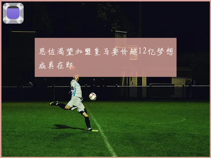 恩佐渴望加盟皇马要价超12亿梦想成真在即
