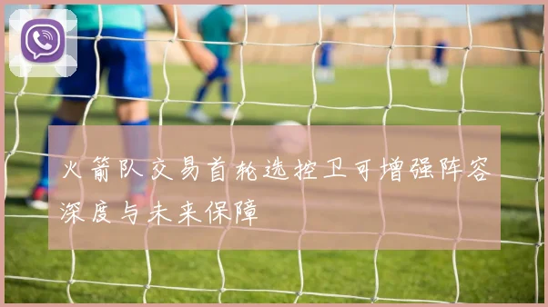 火箭队交易首轮选控卫可增强阵容深度与未来保障