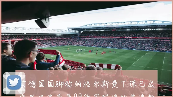 前德国国脚称纳格尔斯曼下课已成定局克洛普是99德国球迷的首选教练
