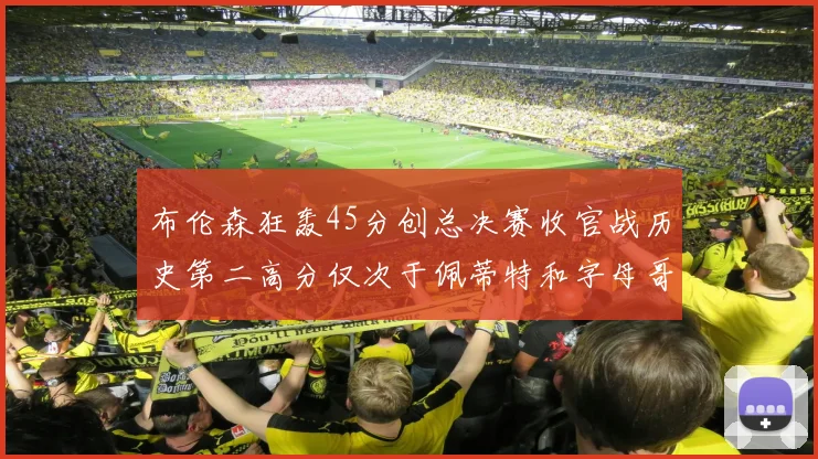布伦森狂轰45分创总决赛收官战历史第二高分仅次于佩蒂特和字母哥