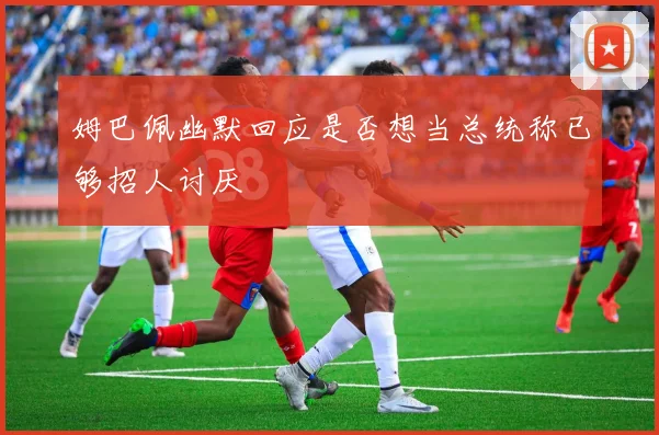 姆巴佩幽默回应是否想当总统称已够招人讨厌