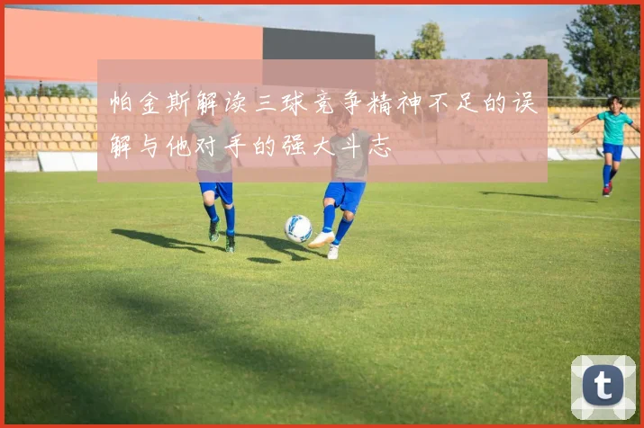 帕金斯解读三球竞争精神不足的误解与他对手的强大斗志