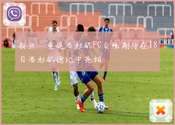 孙兴慜重返洛杉矶FC合练期待在18日洛杉矶德比中亮相