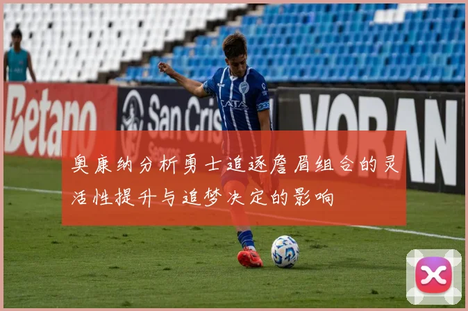 奥康纳分析勇士追逐詹眉组合的灵活性提升与追梦决定的影响