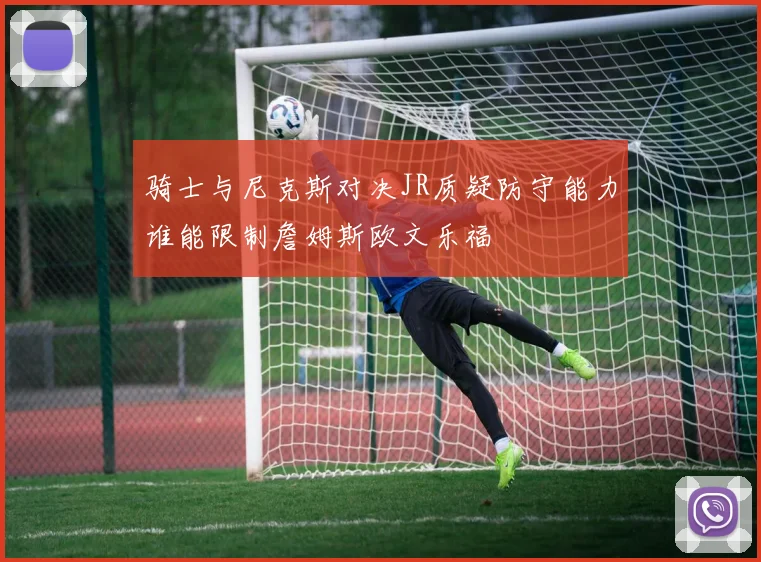 骑士与尼克斯对决JR质疑防守能力谁能限制詹姆斯欧文乐福