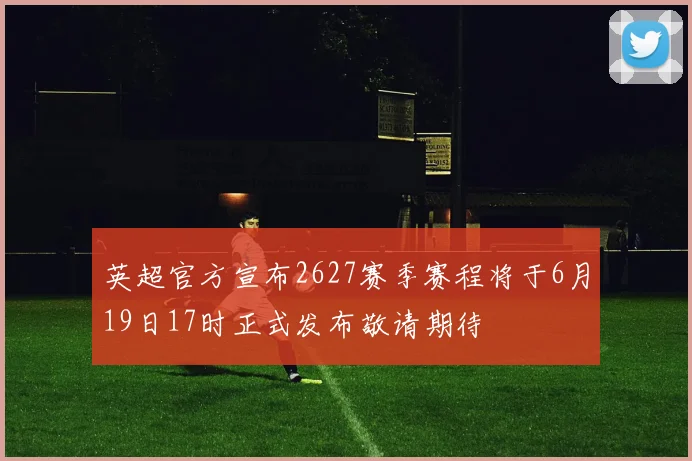 英超官方宣布2627赛季赛程将于6月19日17时正式发布敬请期待