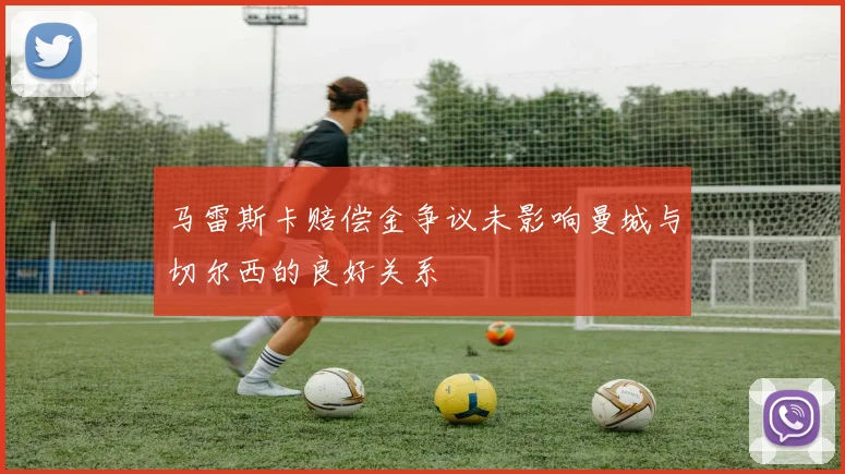 马雷斯卡赔偿金争议未影响曼城与切尔西的良好关系