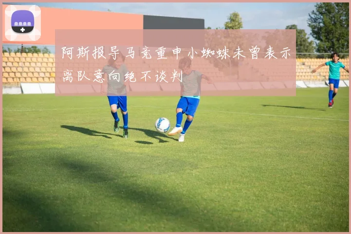 阿斯报导马竞重申小蜘蛛未曾表示离队意向绝不谈判