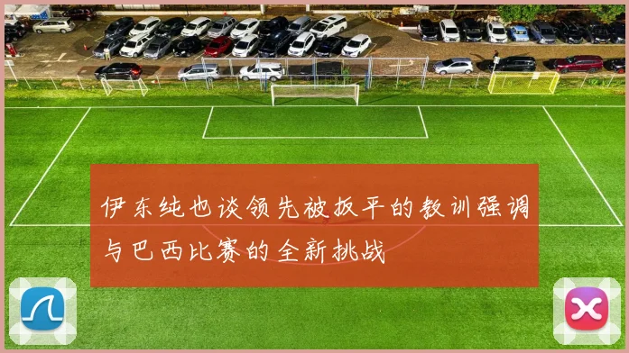 伊东纯也谈领先被扳平的教训强调与巴西比赛的全新挑战