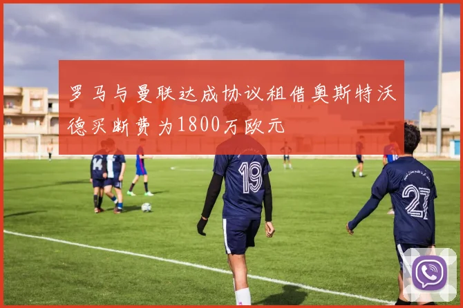 罗马与曼联达成协议租借奥斯特沃德买断费为1800万欧元